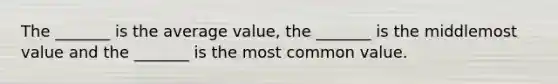 The _______ is the average value, the _______ is the middlemost value and the _______ is the most common value.