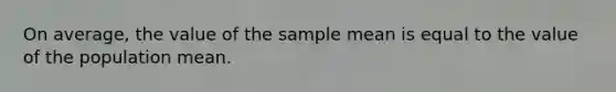 On average, the value of the sample mean is equal to the value of the population mean.