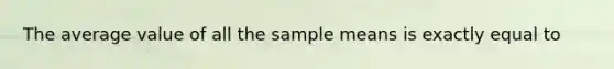 The average value of all the sample means is exactly equal to