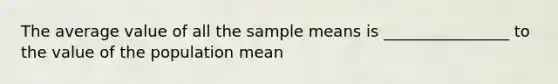 The average value of all the sample means is ________________ to the value of the population mean