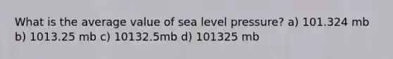 What is the average value of sea level pressure? a) 101.324 mb b) 1013.25 mb c) 10132.5mb d) 101325 mb