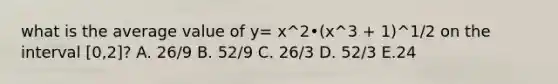 what is the average value of y= x^2•(x^3 + 1)^1/2 on the interval [0,2]? A. 26/9 B. 52/9 C. 26/3 D. 52/3 E.24