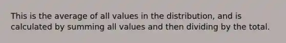 This is the average of all values in the distribution, and is calculated by summing all values and then dividing by the total.