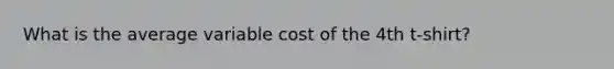 What is the average variable cost of the 4th t-shirt?