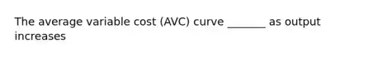 The average variable cost (AVC) curve _______ as output increases