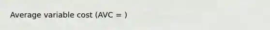 Average variable cost (AVC = )