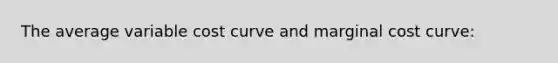 The average variable cost curve and marginal cost curve: