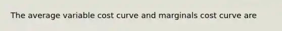 The average variable cost curve and marginals cost curve are