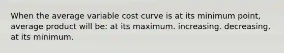 When the average variable cost curve is at its minimum point, average product will be: at its maximum. increasing. decreasing. at its minimum.