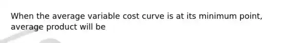 When the average variable cost curve is at its minimum point, average product will be