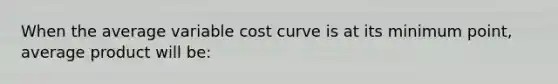 When the average variable cost curve is at its minimum point, average product will be: