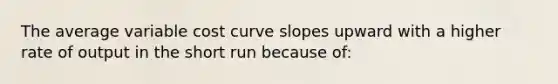 The average variable cost curve slopes upward with a higher rate of output in the short run because of: