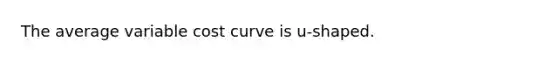 The average variable cost curve is u-shaped.