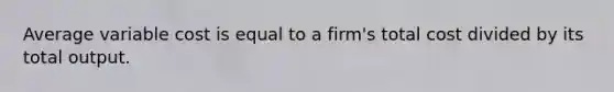 Average variable cost is equal to a firm's total cost divided by its total output.