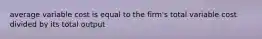 average variable cost is equal to the firm's total variable cost divided by its total output