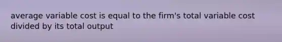 average variable cost is equal to the firm's total variable cost divided by its total output