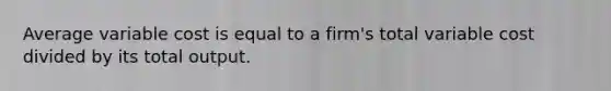 Average variable cost is equal to a firm's total variable cost divided by its total output.