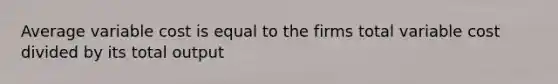 Average variable cost is equal to the firms total variable cost divided by its total output