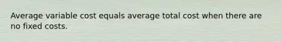 Average variable cost equals average total cost when there are no fixed costs.