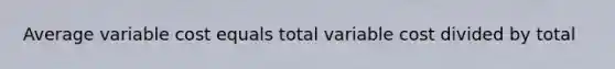 Average variable cost equals total variable cost divided by total