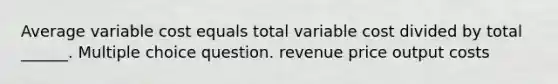 Average variable cost equals total variable cost divided by total ______. Multiple choice question. revenue price output costs