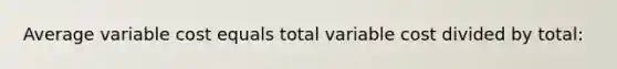 Average variable cost equals total variable cost divided by total: