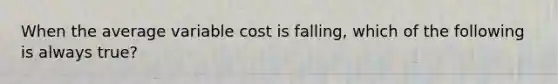 When the average variable cost is falling, which of the following is always true?