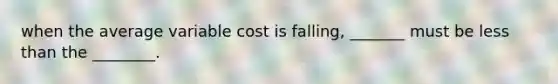 when the average variable cost is falling, _______ must be less than the ________.