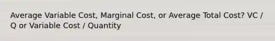 Average Variable Cost, Marginal Cost, or Average Total Cost? VC / Q or Variable Cost / Quantity