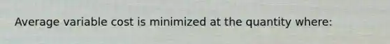 Average variable cost is minimized at the quantity where: