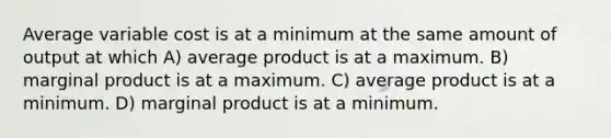 Average variable cost is at a minimum at the same amount of output at which A) average product is at a maximum. B) marginal product is at a maximum. C) average product is at a minimum. D) marginal product is at a minimum.