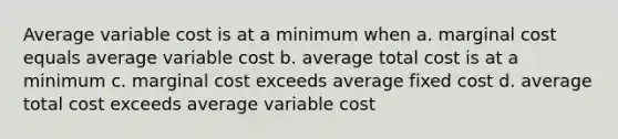 Average variable cost is at a minimum when a. marginal cost equals average variable cost b. average total cost is at a minimum c. marginal cost exceeds average fixed cost d. average total cost exceeds average variable cost