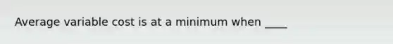 Average variable cost is at a minimum when ____