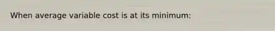 When average variable cost is at its minimum: