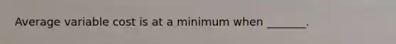 Average variable cost is at a minimum when​ _______.