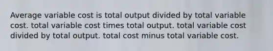 Average variable cost is total output divided by total variable cost. total variable cost times total output. total variable cost divided by total output. total cost minus total variable cost.