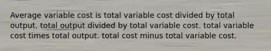 Average variable cost is total variable cost divided by total output. total output divided by total variable cost. total variable cost times total output. total cost minus total variable cost.