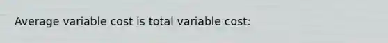 Average variable cost is total variable cost: