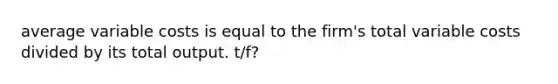 average variable costs is equal to the firm's total variable costs divided by its total output. t/f?