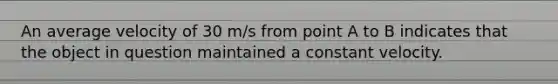 An average velocity of 30 m/s from point A to B indicates that the object in question maintained a constant velocity.