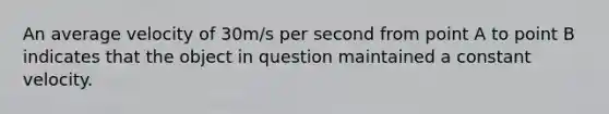 An average velocity of 30m/s per second from point A to point B indicates that the object in question maintained a constant velocity.