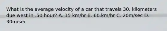 What is the average velocity of a car that travels 30. kilometers due west in .50 hour? A. 15 km/hr B. 60.km/hr C. 20m/sec D. 30m/sec