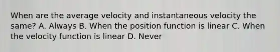 When are the average velocity and instantaneous velocity the same? A. Always B. When the position function is linear C. When the velocity function is linear D. Never