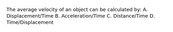 The average velocity of an object can be calculated by: A. Displacement/Time B. Acceleration/Time C. Distance/Time D. Time/Displacement