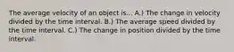 The average velocity of an object is... A.) The change in velocity divided by the time interval. B.) The average speed divided by the time interval. C.) The change in position divided by the time interval.