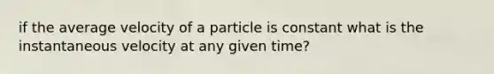 if the average velocity of a particle is constant what is the instantaneous velocity at any given time?