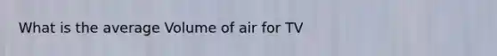 What is the average Volume of air for TV