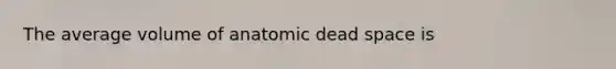 The average volume of anatomic dead space is