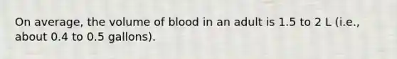 On average, the volume of blood in an adult is 1.5 to 2 L (i.e., about 0.4 to 0.5 gallons).