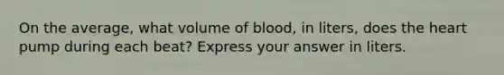 On the average, what volume of blood, in liters, does the heart pump during each beat? Express your answer in liters.